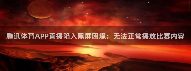 腾讯体育APP直播陷入黑屏困境：无法正常播放比赛内容